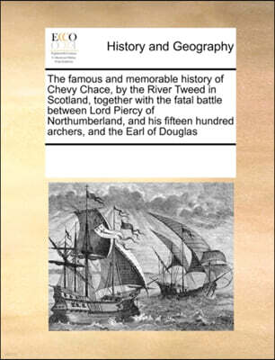 The Famous and Memorable History of Chevy Chace, by the River Tweed in Scotland, Together with the Fatal Battle Between Lord Piercy of Northumberland, and His Fifteen Hundred Archers, and the Earl of