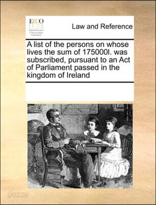 A List of the Persons on Whose Lives the Sum of 175000l. Was Subscribed, Pursuant to an Act of Parliament Passed in the Kingdom of Ireland