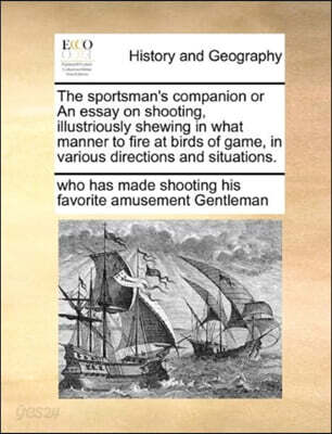 The sportsman's companion or An essay on shooting, illustriously shewing in what manner to fire at birds of game, in various directions and situations.