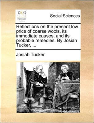 Gale Ecco, Print Editions Reflections on the Present Low Price of Coarse Wools, Its Immediate Causes, and Its Probable Remedies. by Josiah Tucker, ...