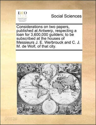 Considerations on Two Papers, Published at Antwerp, Respecting a Loan for 3,600,000 Guilders; To Be Subscribed at the Houses of Messieurs J. E. Werbrouck and C. J. M. de Wolf, of That City.