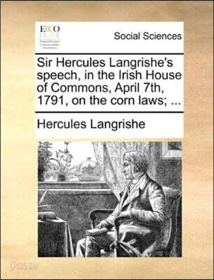 Sir Hercules Langrishe's Speech, in the Irish House of Commons, April 7th, 1791, on the Corn Laws; ...