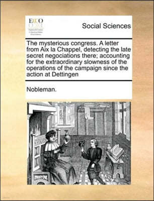 The Mysterious Congress. a Letter from AIX La Chappel, Detecting the Late Secret Negociations There; Accounting for the Extraordinary Slowness of the Operations of the Campaign Since the Action at Det