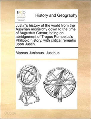 Justin's History of the World from the Assyrian Monarchy Down to the Time of Augustus Caesar; Being an Abridgement of Trogus Pompeius's Philippic History, with Critical Remarks Upon Justin.