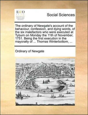 The Ordinary of Newgate's Account of the Behaviour, Confession, and Dying Words, of the Six Malefactors Who Were Executed at Tyburn on Monday the 11th of November, 1751. Being the First Execution in t