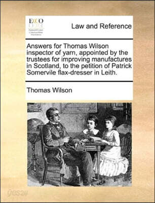 Answers for Thomas Wilson inspector of yarn, appointed by the trustees for improving manufactures in Scotland, to the petition of Patrick Somervile flax-dresser in Leith.