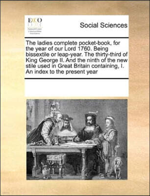 The Ladies Complete Pocket-Book, for the Year of Our Lord 1760. Being Bissextile or Leap-Year. the Thirty-Third of King George II. and the Ninth of the New Stile Used in Great Britain Containing, I. a