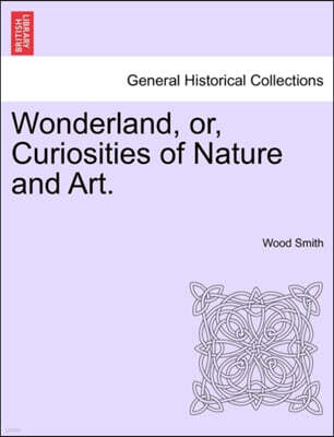 Wonderland, Or, Curiosities of Nature and Art.