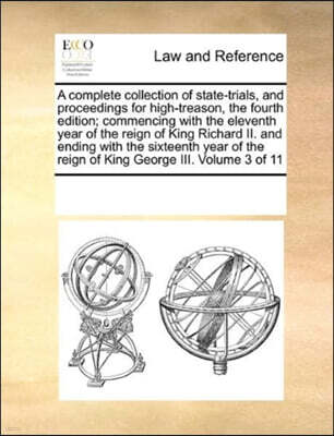 A Complete Collection of State-Trials, and Proceedings for High-Treason, the Fourth Edition; Commencing with the Eleventh Year of the Reign of King Richard II. and Ending with the Sixteenth Year of th