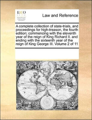 A Complete Collection of State-Trials, and Proceedings for High-Treason, the Fourth Edition; Commencing with the Eleventh Year of the Reign of King Richard II. and Ending with the Sixteenth Year of th
