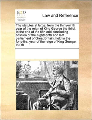 The Statutes at Large, from the Thirty-Ninth Year of the Reign of King George the Third, to the End of the Fifth and Concluding Session of the Eighteenth and Last Parliament of Great Britain, Held in