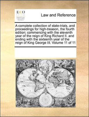 A Complete Collection of State-Trials, and Proceedings for High-Treason, the Fourth Edition; Commencing with the Eleventh Year of the Reign of King Richard II. and Ending with the Sixteenth Year of th