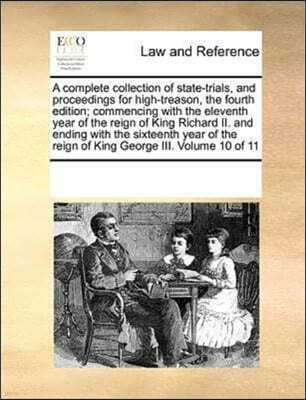 A Complete Collection of State-Trials, and Proceedings for High-Treason, the Fourth Edition; Commencing with the Eleventh Year of the Reign of King Richard II. and Ending with the Sixteenth Year of th