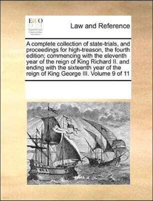 A Complete Collection of State-Trials, and Proceedings for High-Treason, the Fourth Edition; Commencing with the Eleventh Year of the Reign of King Richard II. and Ending with the Sixteenth Year of th