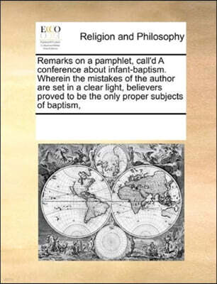 Remarks on a pamphlet, call'd A conference about infant-baptism. Wherein the mistakes of the author are set in a clear light, believers proved to be the only proper subjects of baptism,