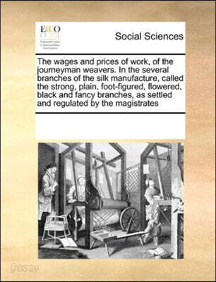 The wages and prices of work, of the journeyman weavers. In the several branches of the silk manufacture, called the strong, plain, foot-figured, flowered, black and fancy branches, as settled and reg