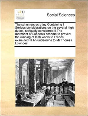 Gale Ecco, Print Editions The schemers scrutiny Containing I Serious considerations on the several high duties, seriously considered II The merchant of London's scheme to prevent the running of Irish wools to France, examined