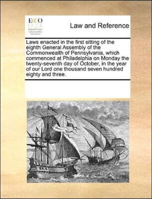Gale Ecco, Print Editions Laws enacted in the first sitting of the eighth General Assembly of the Commonwealth of Pennsylvania, which commenced at Philadelphia on Monday the twenty-seventh day of October, in the year of our Lo
