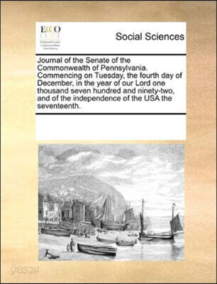 Journal of the Senate of the Commonwealth of Pennsylvania. Commencing on Tuesday, the fourth day of December, in the year of our Lord one thousand seven hundred and ninety-two, and of the independence