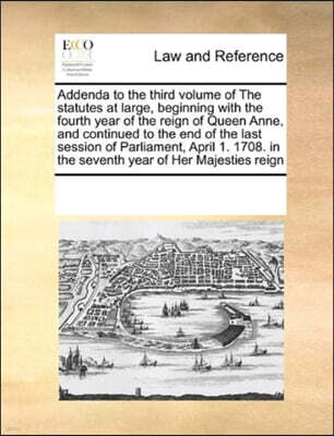 Addenda to the third volume of The statutes at large, beginning with the fourth year of the reign of Queen Anne, and continued to the end of the last session of Parliament, April 1. 1708. in the seven