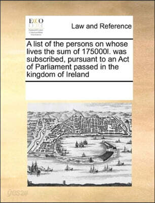 A list of the persons on whose lives the sum of 175000l. was subscribed, pursuant to an Act of Parliament passed in the kingdom of Ireland