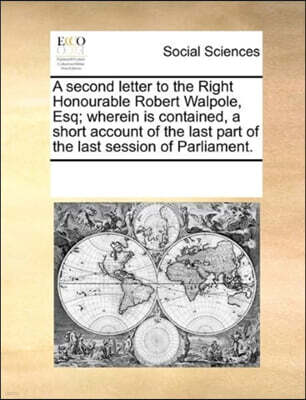 A second letter to the Right Honourable Robert Walpole, Esq; wherein is contained, a short account of the last part of the last session of Parliament.