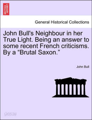John Bull's Neighbour in Her True Light. Being an Answer to Some Recent French Criticisms. by a Brutal Saxon.