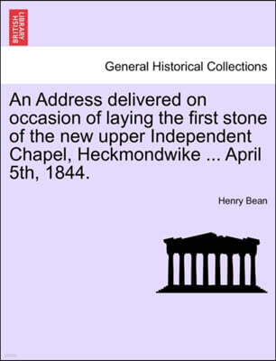 British Library, Historical Print Editions An Address Delivered on Occasion of Laying the First Stone of the New Upper Independent Chapel, Heckmondwike ... April 5th, 1844.