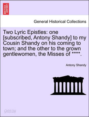 Two Lyric Epistles: One [Subscribed, Antony Shandy] to My Cousin Shandy on His Coming to Town; And the Other to the Grown Gentlewomen