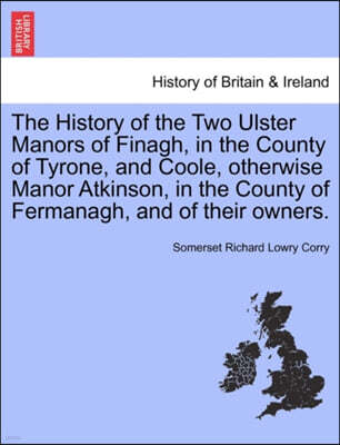 The History of the Two Ulster Manors of Finagh, in the County of Tyrone, and Coole, Otherwise Manor Atkinson, in the County of Fermanagh, and of Their Owners.