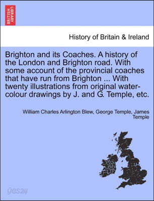 Brighton and Its Coaches. a History of the London and Brighton Road. with Some Account of the Provincial Coaches That Have Run from Brighton ... with