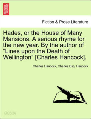 Hades, or the House of Many Mansions. a Serious Rhyme for the New Year. by the Author of Lines Upon the Death of Wellington [Charles Hancock].