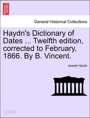 Haydn's Dictionary of Dates ... Twelfth edition, corrected to February, 1866. By B. Vincent.