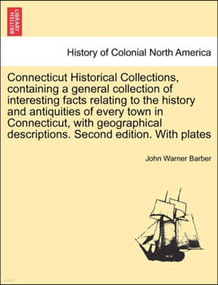 Connecticut Historical Collections, Containing a General Collection of Interesting Facts Relating to the History and Antiquities of Every Town in Connecticut, with Geographical Descriptions. Second Ed