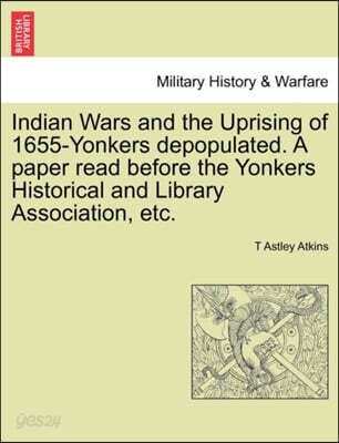 Indian Wars and the Uprising of 1655-Yonkers Depopulated. a Paper Read Before the Yonkers Historical and Library Association, Etc.