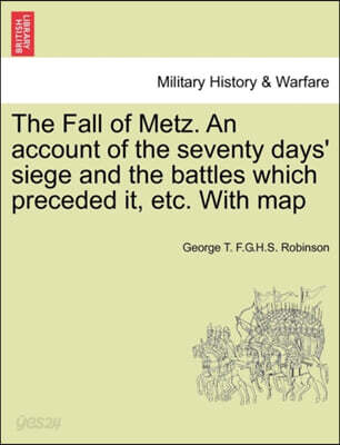 The Fall of Metz. An account of the seventy days' siege and the battles which preceded it, etc. With map