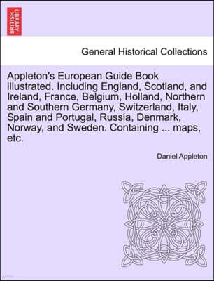Appleton's European Guide Book illustrated. Including England, Scotland, and Ireland, France, Belgium, Holland, Northern and Southern Germany, Switzerland, Italy, Spain and Portugal, Russia, Denmark,