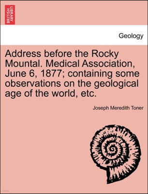 Address Before the Rocky Mountal. Medical Association, June 6, 1877; Containing Some Observations on the Geological Age of the World, Etc.