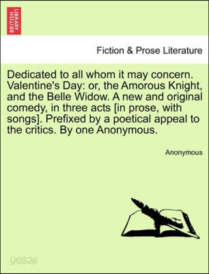 Dedicated to All Whom It May Concern. Valentine's Day: Or, the Amorous Knight, and the Belle Widow. a New and Original Comedy, in Three Acts [In Prose