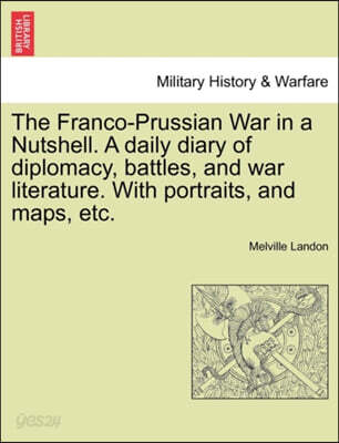 The Franco-Prussian War in a Nutshell. a Daily Diary of Diplomacy, Battles, and War Literature. with Portraits, and Maps, Etc.