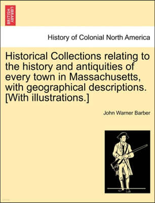 Historical Collections Relating to the History and Antiquities of Every Town in Massachusetts, with Geographical Descriptions. [With Illustrations.]