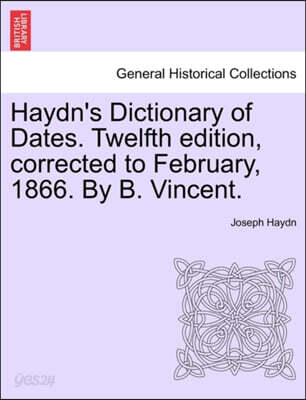 Haydn's Dictionary of Dates. Twelfth edition, corrected to February, 1866. By B. Vincent.