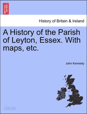 A History of the Parish of Leyton, Essex. with Maps, Etc.