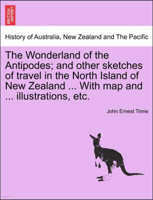 British Library, Historical Print Editions The Wonderland of the Antipodes; And Other Sketches of Travel in the North Island of New Zealand ... with Map and ... Illustrations, Etc.