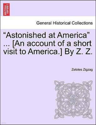 "Astonished at America" ... [An Account of a Short Visit to America.] by Z. Z.