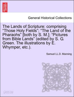 The Lands of Scripture: Comprising "Those Holy Fields"; "The Land of the Pharaohs" [Both by S. M.]; "Pictures from Bible Lands" (Edited by S.