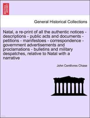 British Library, Historical Print Editions Natal, a Re-Print of All the Authentic Notices - Descriptions - Public Acts and Documents - Petitions - Manifestoes - Correspondence - Government Advertisements and Proclamations - Bulletins and Milit