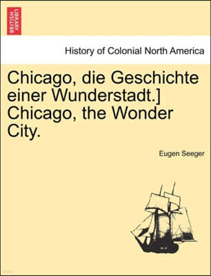 Chicago, Die Geschichte Einer Wunderstadt.] Chicago, the Wonder City.