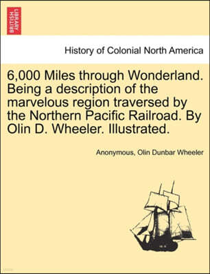 6,000 Miles Through Wonderland. Being a Description of the Marvelous Region Traversed by the Northern Pacific Railroad. by Olin D. Wheeler. Illustrated.