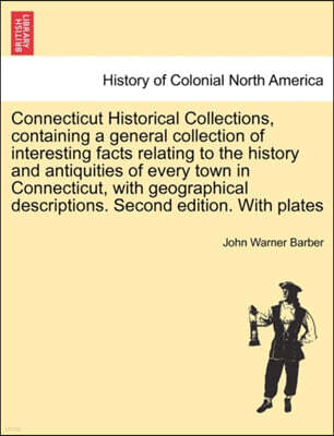 Connecticut Historical Collections, Containing a General Collection of Interesting Facts Relating to the History and Antiquities of Every Town in Connecticut, with Geographical Descriptions. Second Ed
